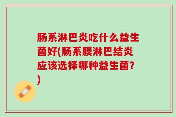 肠系淋巴炎吃什么益生菌好(肠系膜淋巴结炎应该选择哪种益生菌？)