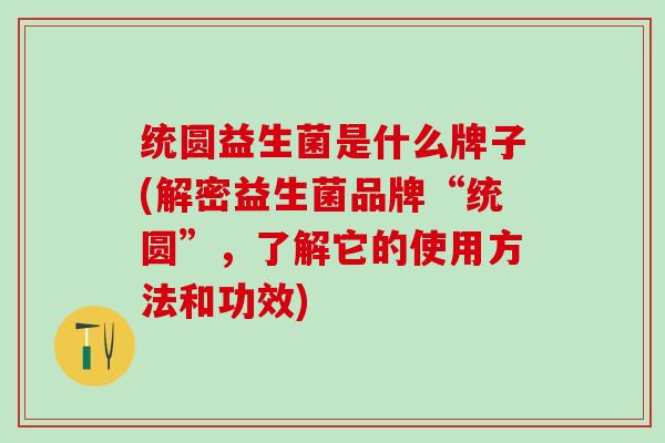 统圆益生菌是什么牌子(解密益生菌品牌“统圆”，了解它的使用方法和功效)