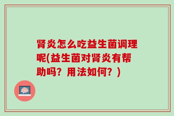 肾炎怎么吃益生菌调理呢(益生菌对肾炎有帮助吗？用法如何？)