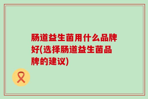 肠道益生菌用什么品牌好(选择肠道益生菌品牌的建议)