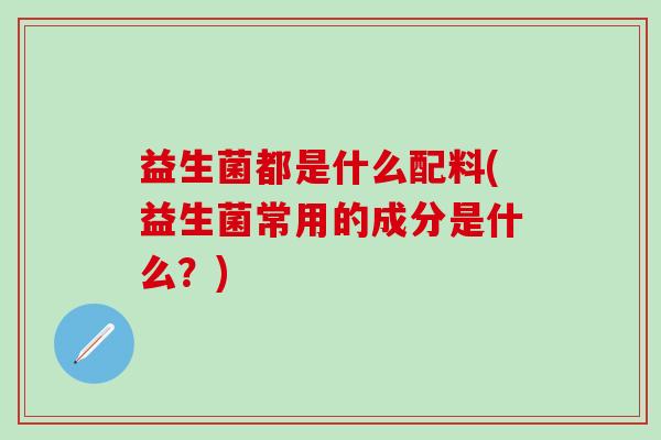 益生菌都是什么配料(益生菌常用的成分是什么？)