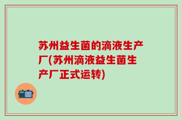 苏州益生菌的滴液生产厂(苏州滴液益生菌生产厂正式运转)