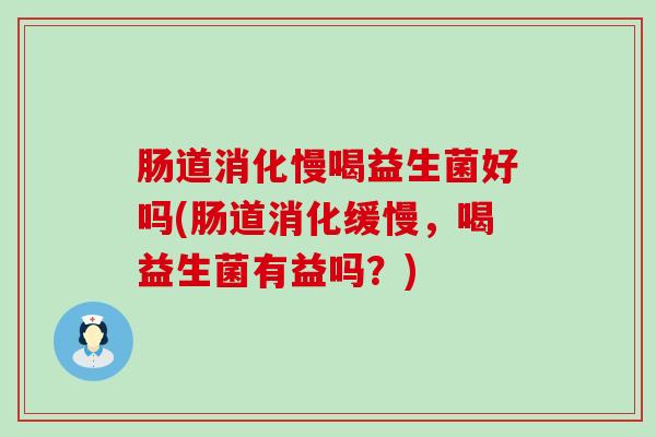 肠道消化慢喝益生菌好吗(肠道消化缓慢，喝益生菌有益吗？)