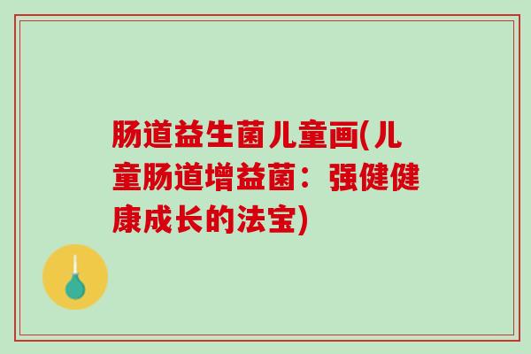 肠道益生菌儿童画(儿童肠道增益菌：强健健康成长的法宝)