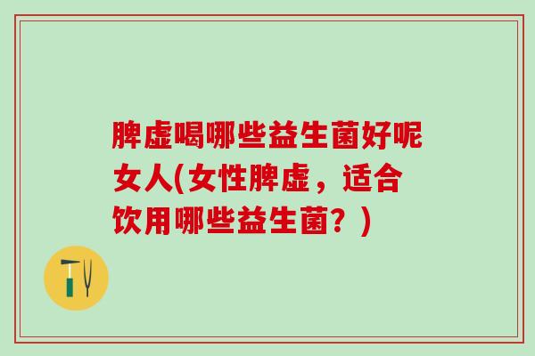 脾虚喝哪些益生菌好呢女人(女性脾虚，适合饮用哪些益生菌？)