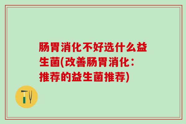 肠胃消化不好选什么益生菌(改善肠胃消化：推荐的益生菌推荐)