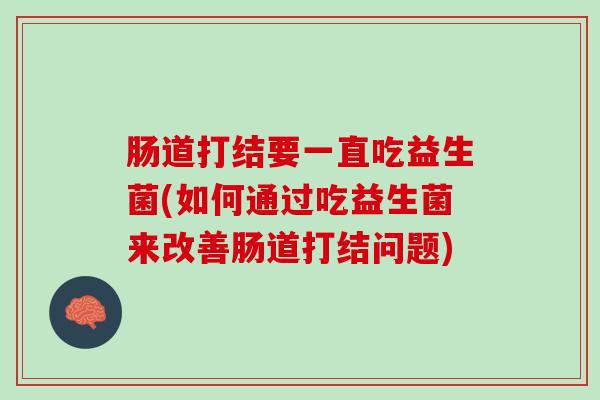 肠道打结要一直吃益生菌(如何通过吃益生菌来改善肠道打结问题)