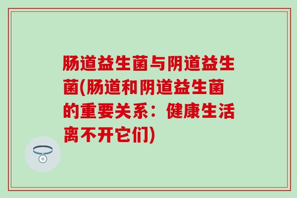 肠道益生菌与阴道益生菌(肠道和阴道益生菌的重要关系：健康生活离不开它们)