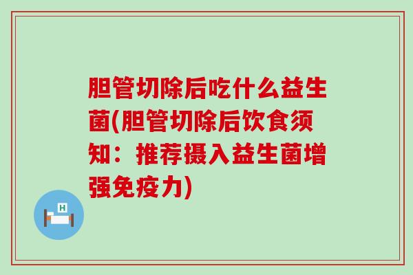 胆管切除后吃什么益生菌(胆管切除后饮食须知：推荐摄入益生菌增强免疫力)