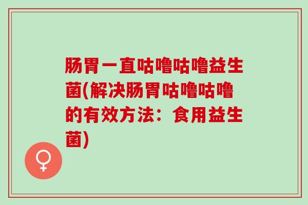 肠胃一直咕噜咕噜益生菌(解决肠胃咕噜咕噜的有效方法：食用益生菌)