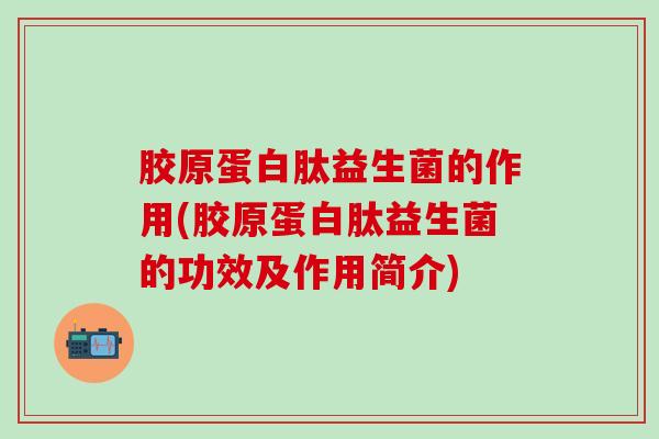 胶原蛋白肽益生菌的作用(胶原蛋白肽益生菌的功效及作用简介)