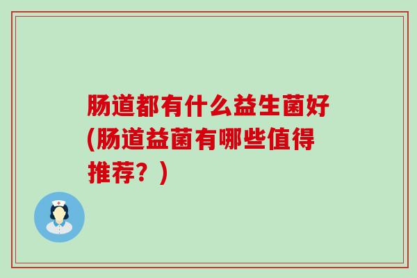 肠道都有什么益生菌好(肠道益菌有哪些值得推荐？)