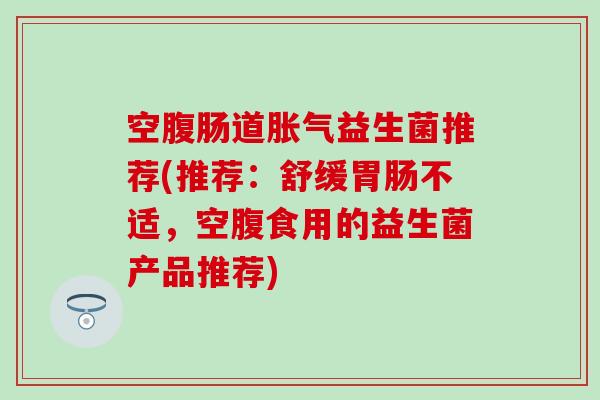 空腹肠道胀气益生菌推荐(推荐：舒缓胃肠不适，空腹食用的益生菌产品推荐)