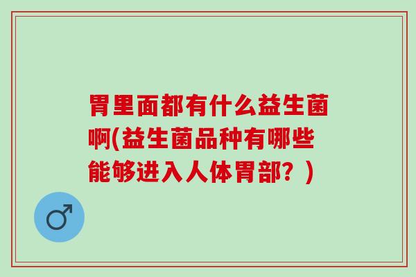 胃里面都有什么益生菌啊(益生菌品种有哪些能够进入人体胃部？)