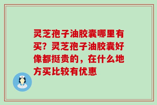 灵芝孢子油胶囊哪里有买？灵芝孢子油胶囊好像都挺贵的，在什么地方买比较有优惠