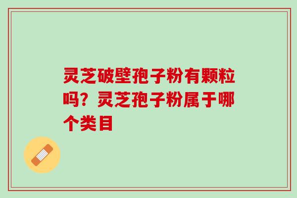 灵芝破壁孢子粉有颗粒吗？灵芝孢子粉属于哪个类目