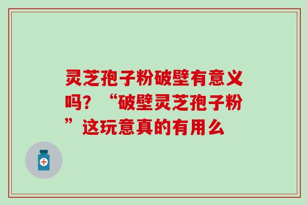 灵芝孢子粉破壁有意义吗？“破壁灵芝孢子粉”这玩意真的有用么