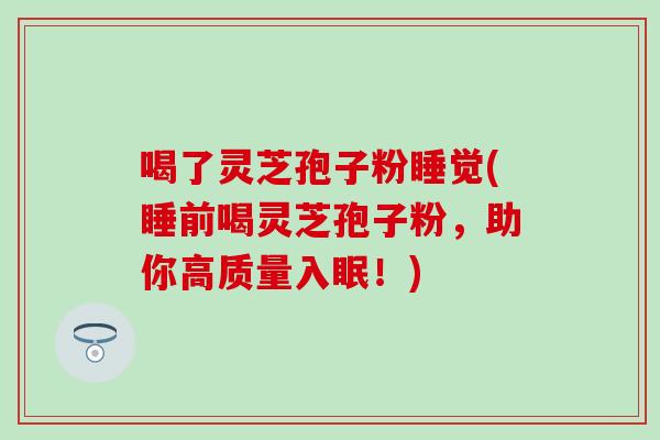 喝了灵芝孢子粉睡觉(睡前喝灵芝孢子粉，助你高质量入眠！)