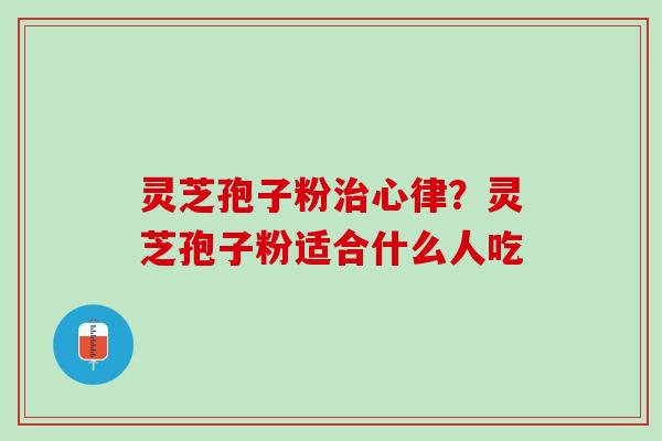 灵芝孢子粉心律?灵芝孢子粉适合什么人吃 灵芝孢子粉心律?灵芝孢子粉适合什么人吃