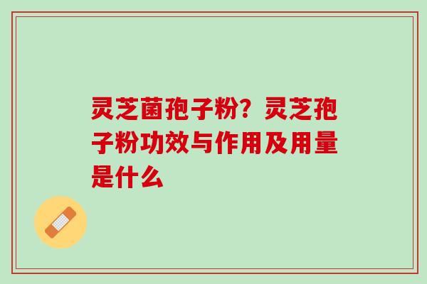 灵芝菌孢子粉？灵芝孢子粉功效与作用及用量是什么