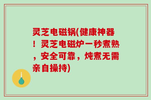 灵芝电磁锅(健康神器！灵芝电磁炉一秒煮熟，安全可靠，炖煮无需亲自操持)