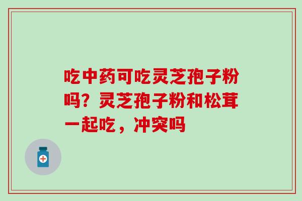 吃中药可吃灵芝孢子粉吗？灵芝孢子粉和松茸一起吃，冲突吗