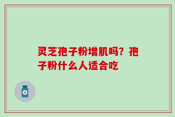 灵芝孢子粉增肌吗？孢子粉什么人适合吃