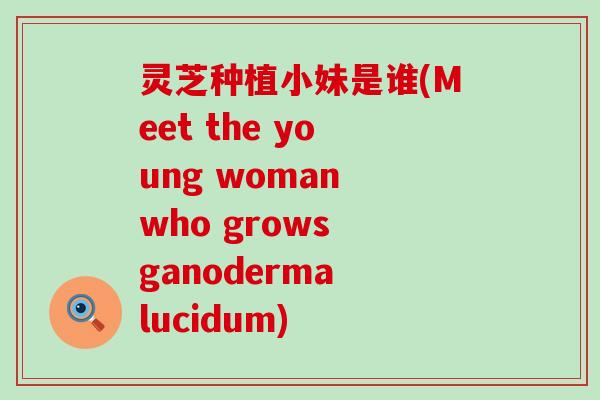 灵芝种植小妹是谁(Meet the young woman who grows ganoderma lucidum)