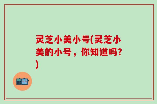 灵芝小美小号(灵芝小美的小号，你知道吗？)