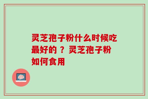 灵芝孢子粉什么时候吃好的 ?灵芝孢子粉如何食用 灵芝孢子粉什么时候吃好的 ?灵芝孢子粉如何食用