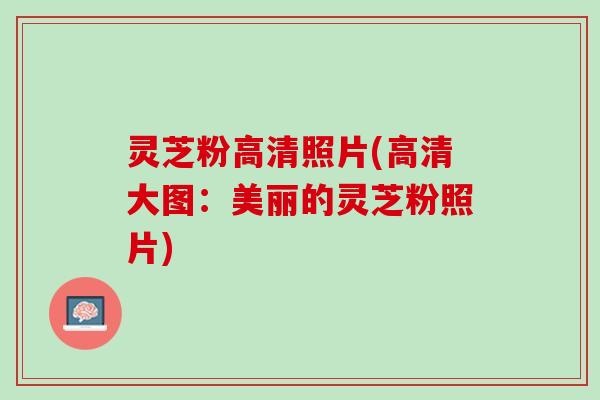 灵芝粉高清照片(高清大图：美丽的灵芝粉照片)