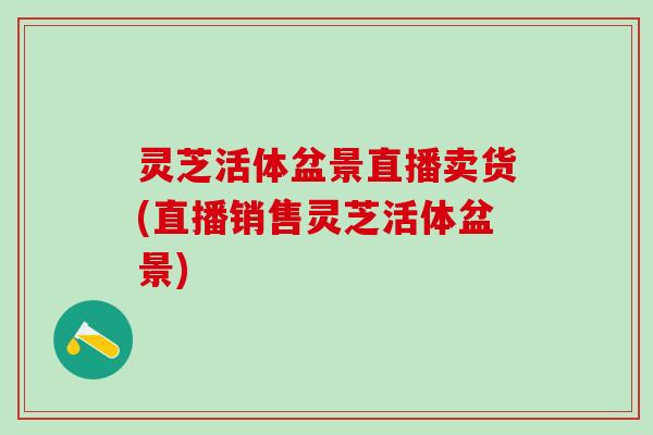 灵芝活体盆景直播卖货(直播销售灵芝活体盆景)