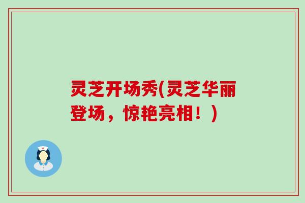 灵芝开场秀(灵芝华丽登场，惊艳亮相！)