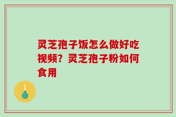 灵芝孢子饭怎么做好吃视频？灵芝孢子粉如何食用