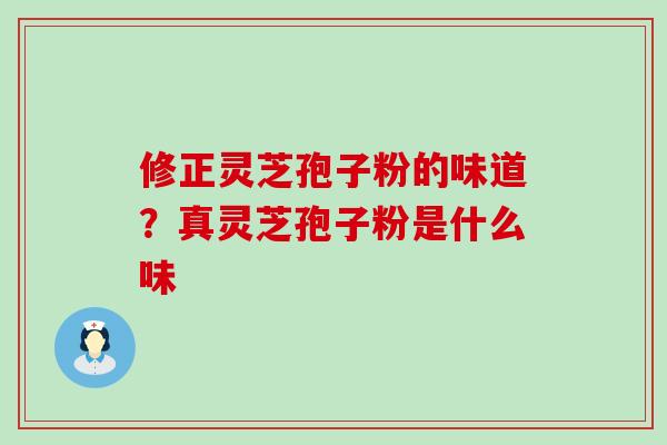 修正灵芝孢子粉的味道？真灵芝孢子粉是什么味