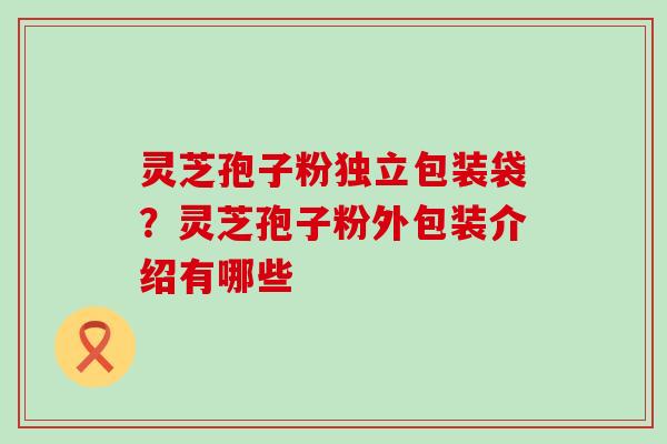灵芝孢子粉独立包装袋？灵芝孢子粉外包装介绍有哪些