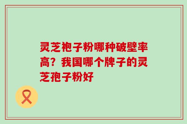 灵芝袍子粉哪种破壁率高？我国哪个牌子的灵芝孢子粉好
