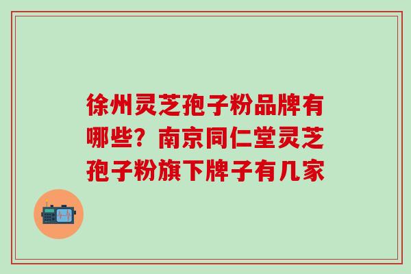 徐州灵芝孢子粉品牌有哪些？南京同仁堂灵芝孢子粉旗下牌子有几家