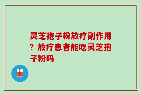 灵芝孢子粉放疗副作用？放疗患者能吃灵芝孢子粉吗