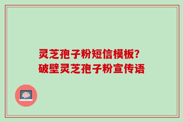 灵芝孢子粉短信模板？破壁灵芝孢子粉宣传语