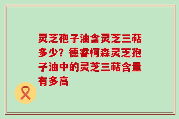 灵芝孢子油含灵芝三萜多少？德睿柯森灵芝孢子油中的灵芝三萜含量有多高