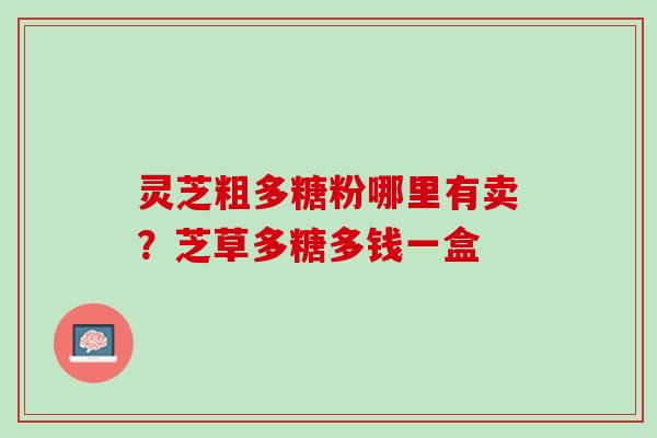 灵芝粗多糖粉哪里有卖？芝草多糖多钱一盒
