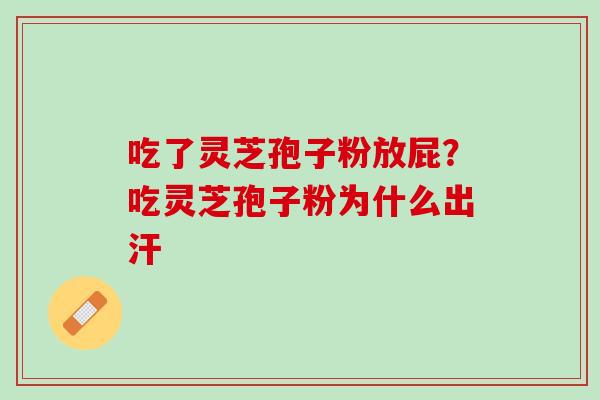 吃了灵芝孢子粉放屁？吃灵芝孢子粉为什么出汗
