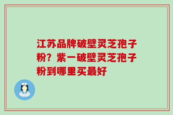 江苏品牌破壁灵芝孢子粉？紫一破壁灵芝孢子粉到哪里买最好