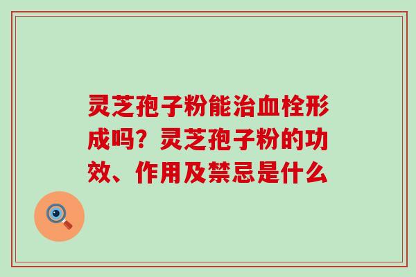 灵芝孢子粉能治血栓形成吗？灵芝孢子粉的功效、作用及禁忌是什么
