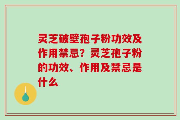 灵芝破壁孢子粉功效及作用禁忌？灵芝孢子粉的功效、作用及禁忌是什么