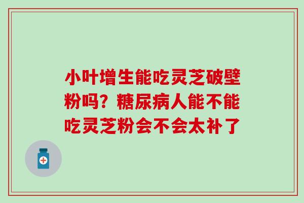 小叶增生能吃灵芝破壁粉吗？糖尿病人能不能吃灵芝粉会不会太补了