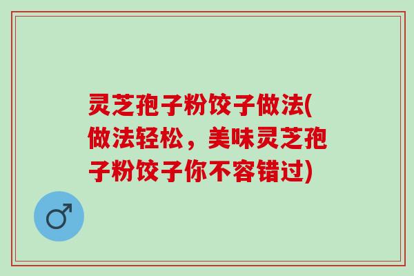 灵芝孢子粉饺子做法(做法轻松，美味灵芝孢子粉饺子你不容错过)