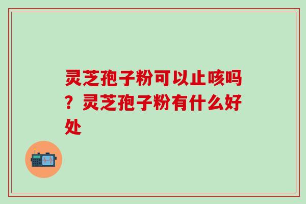 灵芝孢子粉可以止咳吗？灵芝孢子粉有什么好处