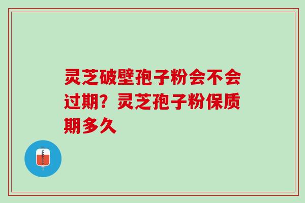 灵芝破壁孢子粉会不会过期？灵芝孢子粉保质期多久